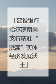建设银行哈尔滨南岗支行精准“浇灌”实体经济发展沃土