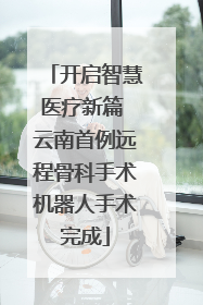 开启智慧医疗新篇 云南首例远程骨科手术机器人手术完成