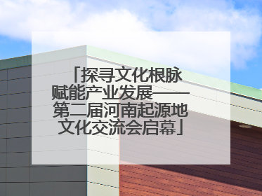 探寻文化根脉 赋能产业发展——第二届河南起源地文化交流会启幕