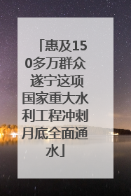 惠及150多万群众 遂宁这项国家重大水利工程冲刺月底全面通水