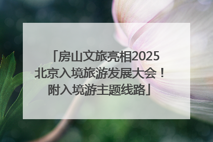 房山文旅亮相2025北京入境旅游发展大会！附入境游主题线路