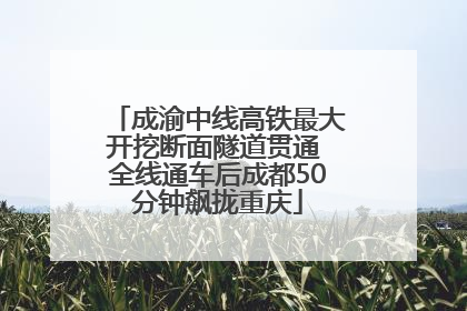 成渝中线高铁最大开挖断面隧道贯通 全线通车后成都50分钟飙拢重庆