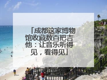 成都这家博物馆收藏数百把吉他：让音乐听得见，看得见