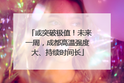 或突破极值！未来一周，成都高温强度大、持续时间长