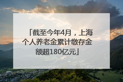 截至今年4月，上海个人养老金累计缴存金额超180亿元