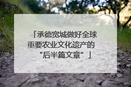承德宽城做好全球重要农业文化遗产的“后半篇文章”