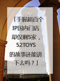 手握超百个IP国内门店却仅剩5家，52TOYS的故事还能讲下去吗？