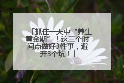 抓住一天中“养生黄金期”！这三个时间点做好3件事，避开3个坑！