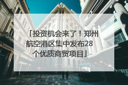 投资机会来了！郑州航空港区集中发布28个优质商贸项目