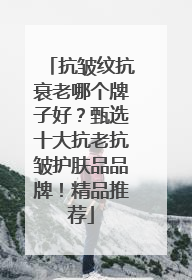 抗皱纹抗衰老哪个牌子好？甄选十大抗老抗皱护肤品品牌！精品推荐