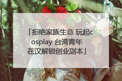 拒绝家族生意 玩起cosplay 台湾青年在汉解锁创业副本