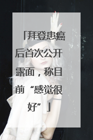 拜登患癌后首次公开露面，称目前“感觉很好”