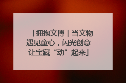 拥抱文博｜当文物遇见童心，闪光创意让宝藏“动”起来