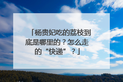 杨贵妃吃的荔枝到底是哪里的？怎么走的“快递”？