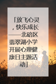放飞心灵，快乐成长——北碚区翡翠湖小学开展心理健康日主题活动