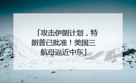 攻击伊朗计划，特朗普已批准！美国三航母逼近中东