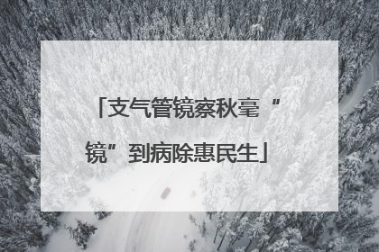 支气管镜察秋毫“镜”到病除惠民生