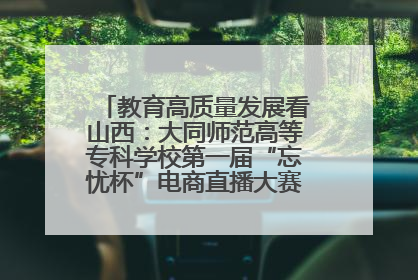 教育高质量发展看山西：大同师范高等专科学校第一届“忘忧杯”电商直播大赛圆满收官