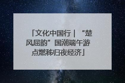 文化中国行｜“楚风屈韵”国潮端午游点燃秭归夜经济