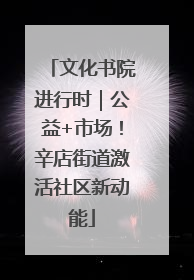 文化书院进行时｜公益+市场！辛店街道激活社区新动能