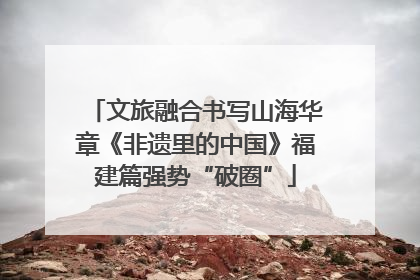 文旅融合书写山海华章《非遗里的中国》福建篇强势“破圈”