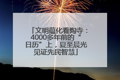文明蕴化看陶寺：4000多年前的“日历”上，夏至晨光见证先民智慧