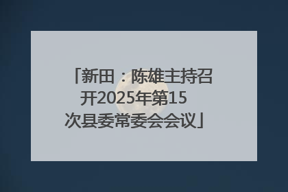 新田：陈雄主持召开2025年第15次县委常委会会议