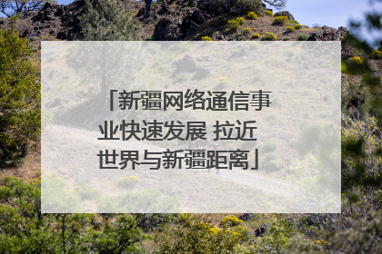新疆网络通信事业快速发展 拉近世界与新疆距离