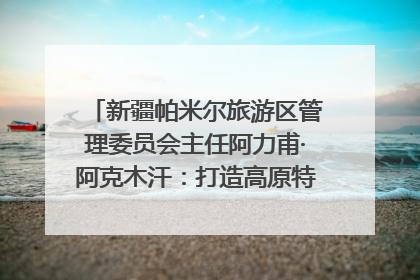 新疆帕米尔旅游区管理委员会主任阿力甫·阿克木汗：打造高原特色文旅品牌 推动县域旅游高质量发展｜第七届全国县域旅游研究成果发布系列活动