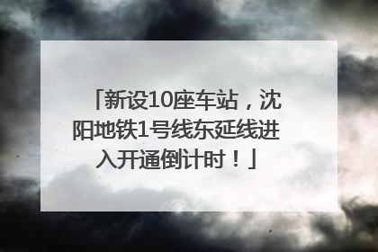 新设10座车站，沈阳地铁1号线东延线进入开通倒计时！