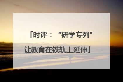 时评：“研学专列”让教育在铁轨上延伸
