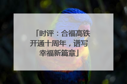 时评：合福高铁开通十周年，谱写幸福新篇章