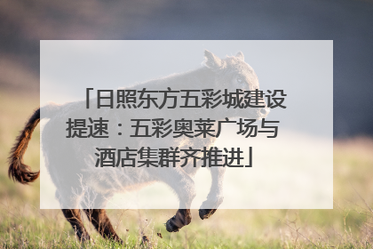 日照东方五彩城建设提速：五彩奥莱广场与酒店集群齐推进