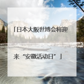 日本大阪世博会将迎来“安徽活动日”