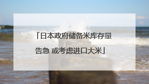 日本政府储备米库存量告急 或考虑进口大米