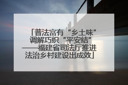 普法富有“乡土味” 调解巧织“平安结”——福建省司法厅推进法治乡村建设出成效