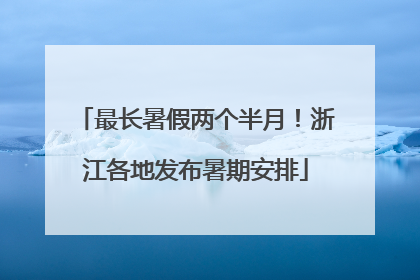 最长暑假两个半月！浙江各地发布暑期安排