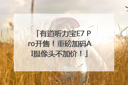 有道听力宝E7 Pro开售！重磅加码AI摄像头不加价！