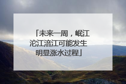 未来一周，岷江沱江涪江可能发生明显涨水过程