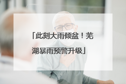 此刻大雨倾盆！芜湖暴雨预警升级