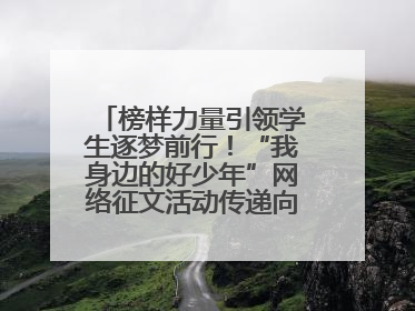 榜样力量引领学生逐梦前行！“我身边的好少年”网络征文活动传递向上力量