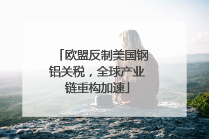 欧盟反制美国钢铝关税，全球产业链重构加速
