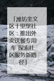 潍坊奎文区十里堡社区：推出外卖送餐专用车 探索社区服务新路径