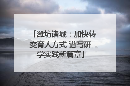 潍坊诸城：加快转变育人方式 谱写研学实践新篇章