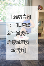 潍坊青州：“旧房焕新”激发住房领域消费新活力