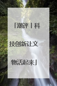 潮评丨科技创新让文物活起来