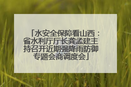 水安全保障看山西：省水利厅厅长龚孟建主持召开近期强降雨防御专题会商调度会