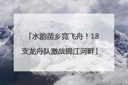 水韵苗乡竞飞舟！18支龙舟队激战锦江河畔