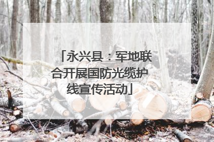 永兴县：军地联合开展国防光缆护线宣传活动