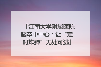 江南大学附属医院脑卒中中心：让“定时炸弹”无处可逃